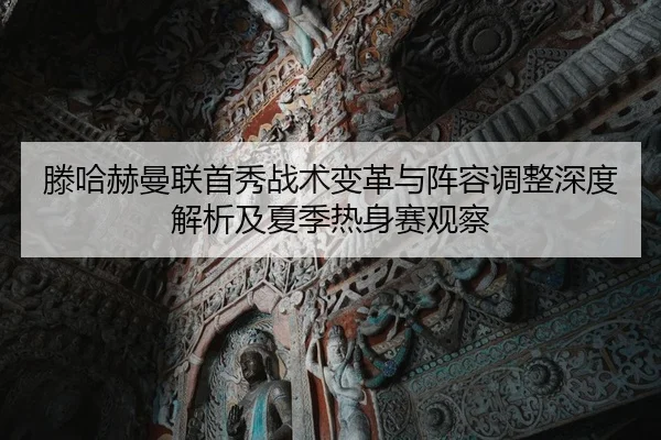 滕哈赫曼联首秀战术变革与阵容调整深度解析及夏季热身赛观察