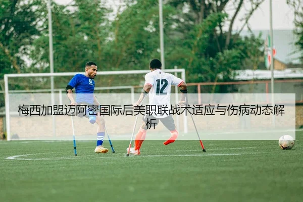 梅西加盟迈阿密国际后美职联战术适应与伤病动态解析