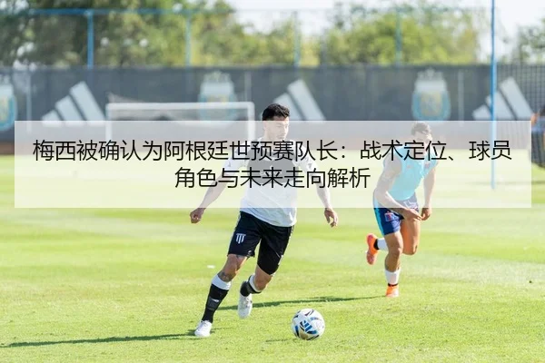 梅西被确认为阿根廷世预赛队长：战术定位、球员角色与未来走向解析