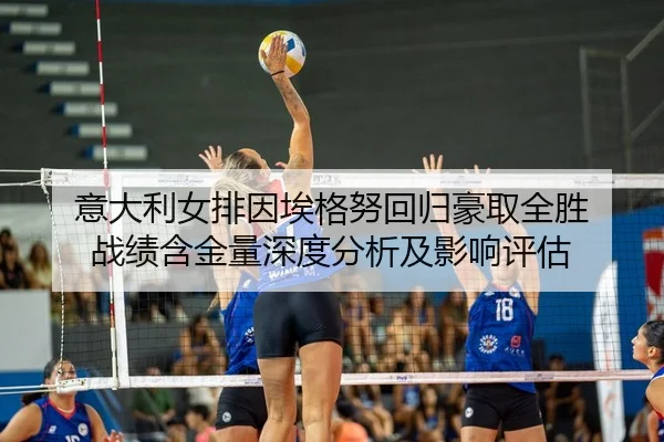 意大利女排因埃格努回归豪取全胜 战绩含金量深度分析及影响评估